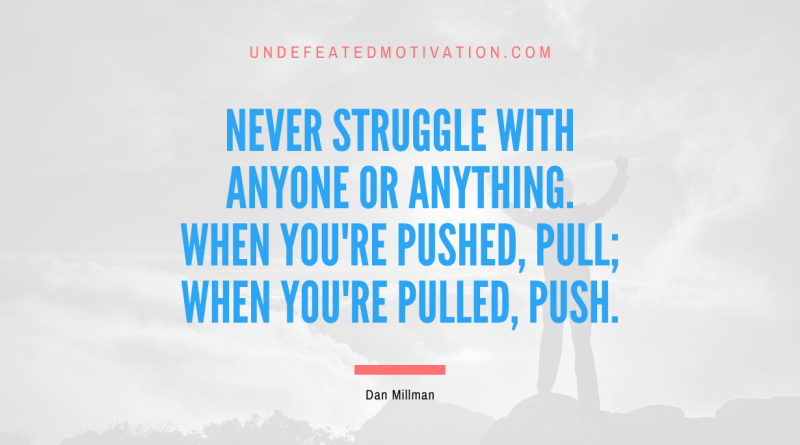 "Never struggle with anyone or anything. When you're pushed, pull; when you're pulled, push." -Dan Millman -Undefeated Motivation