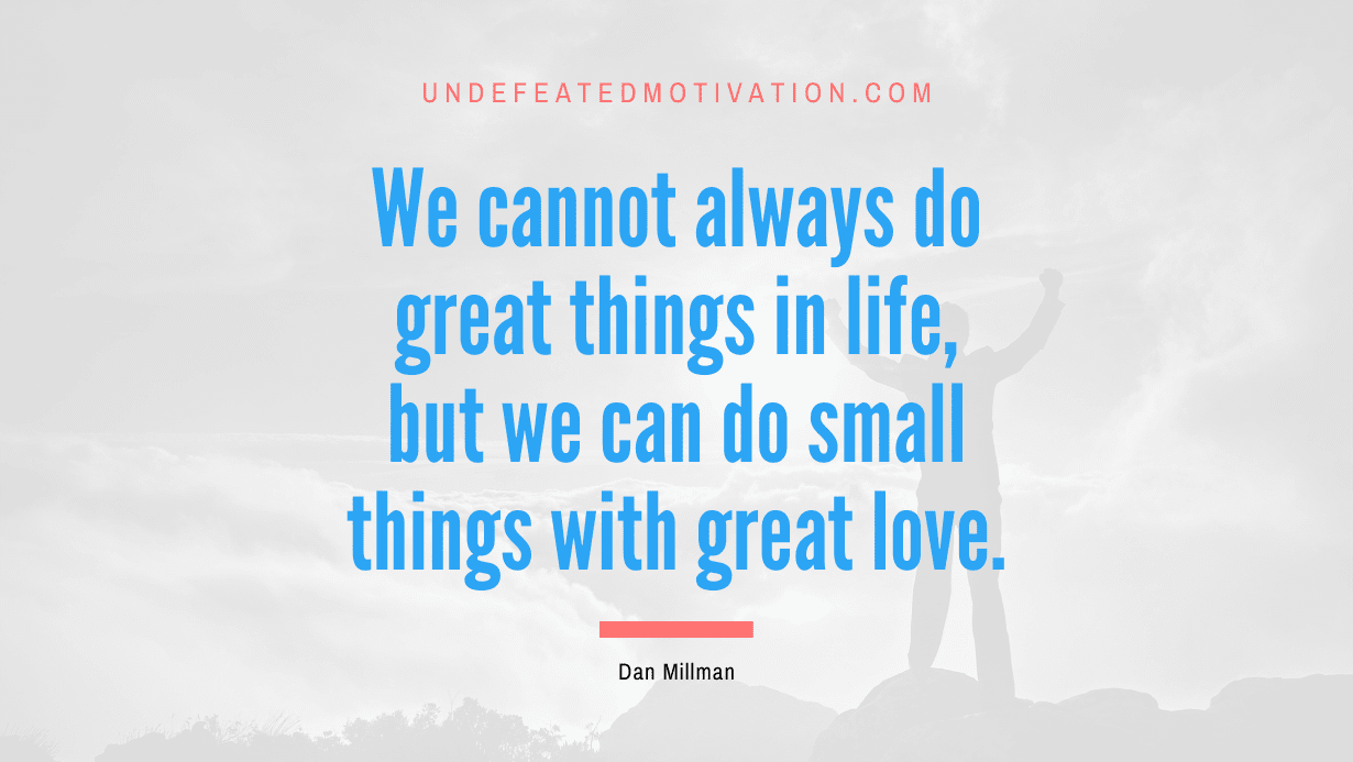 "We cannot always do great things in life, but we can do small things with great love." -Dan Millman -Undefeated Motivation
