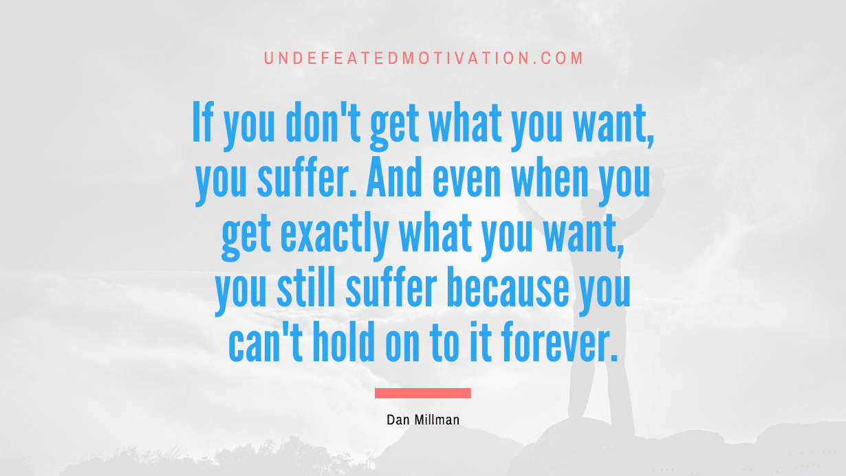 If You Don T Get What You Want You Suffer And Even When You Get Exactly What You Want You
