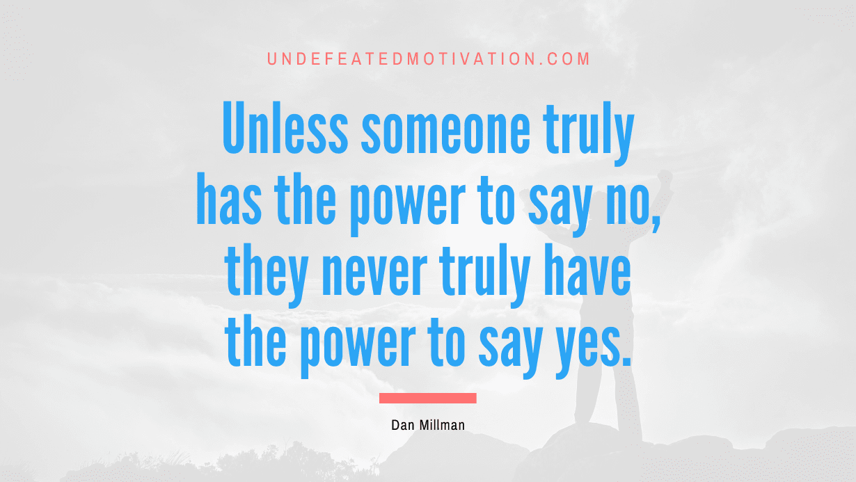 “Unless someone truly has the power to say no, they never truly have the power to say yes.” -Dan Millman