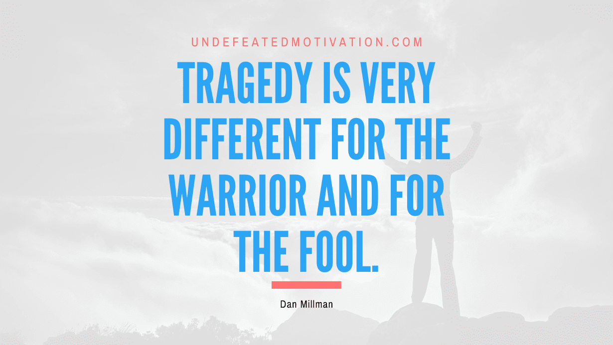 "Tragedy is very different for the warrior and for the fool." -Dan Millman -Undefeated Motivation