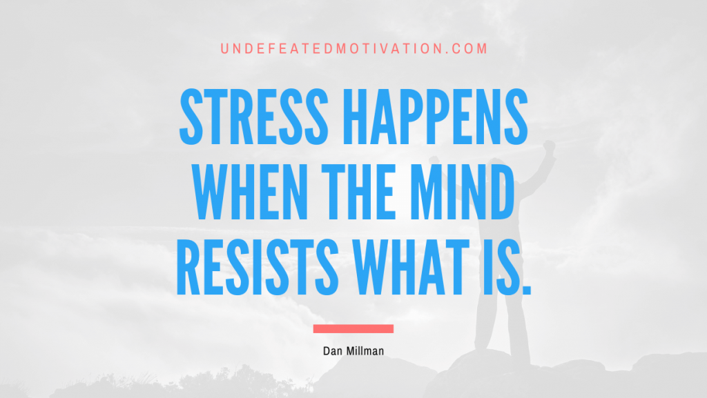 "Stress happens when the mind resists what is." -Dan Millman -Undefeated Motivation