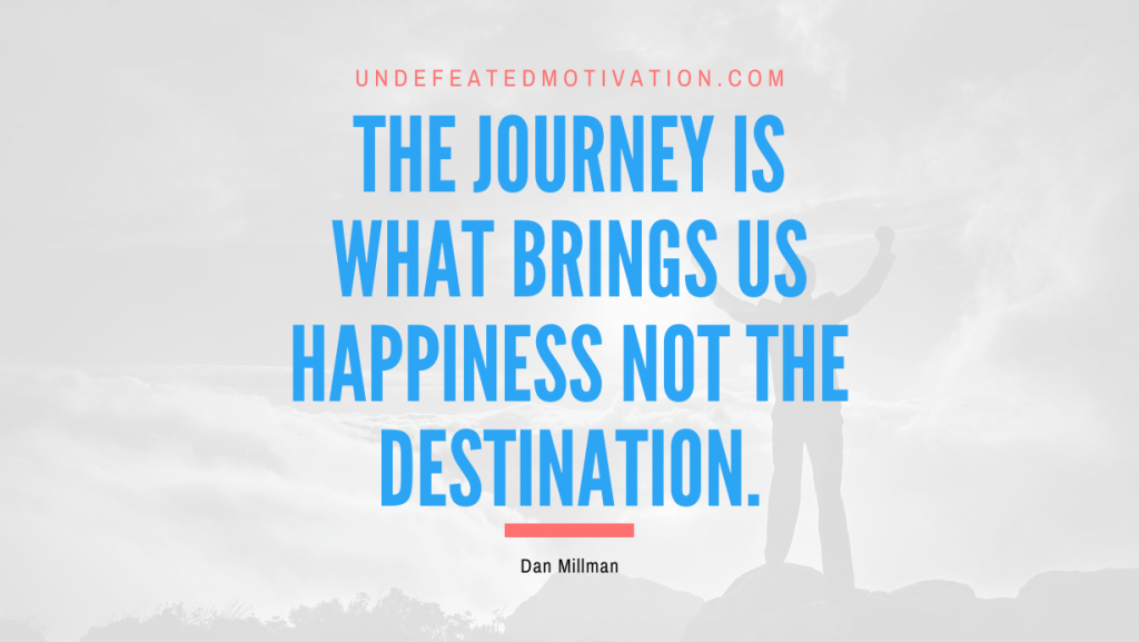 "The journey is what brings us happiness not the destination." -Dan Millman -Undefeated Motivation