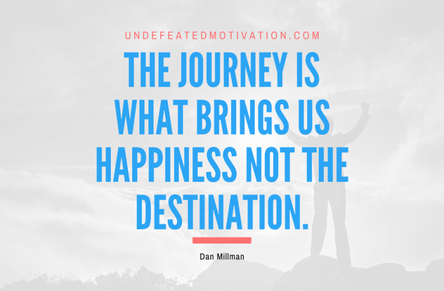 “The journey is what brings us happiness not the destination.” -Dan Millman