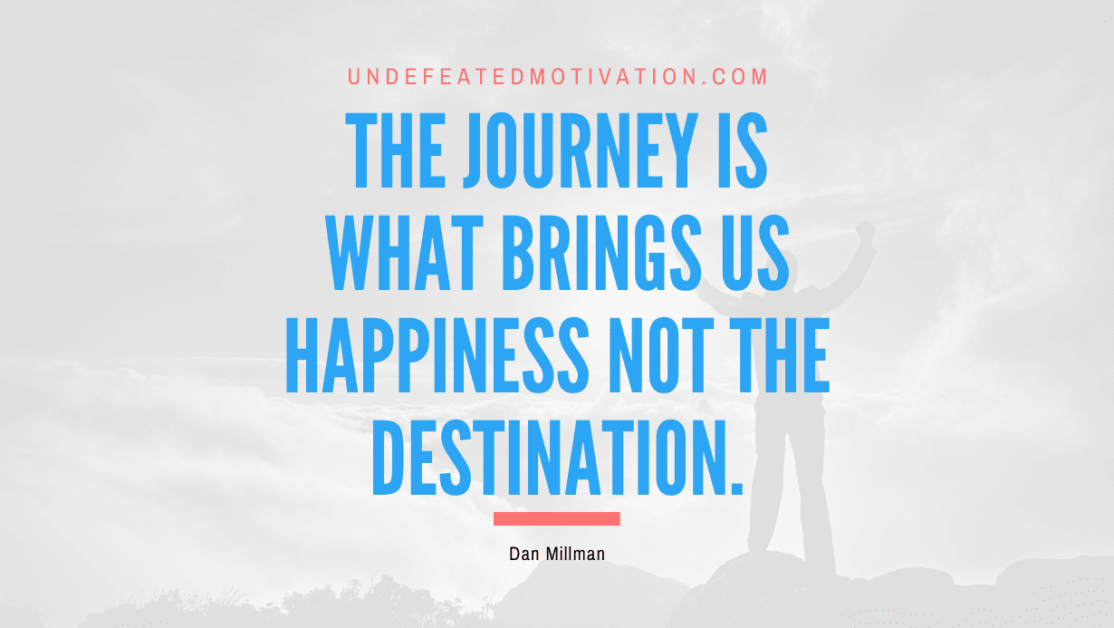 “The journey is what brings us happiness not the destination.” -Dan Millman