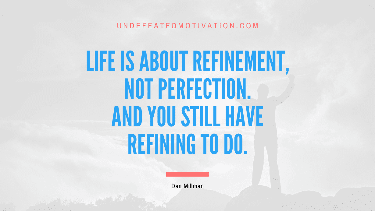 "Life is about refinement, not perfection. And you still have refining to do." -Dan Millman -Undefeated Motivation