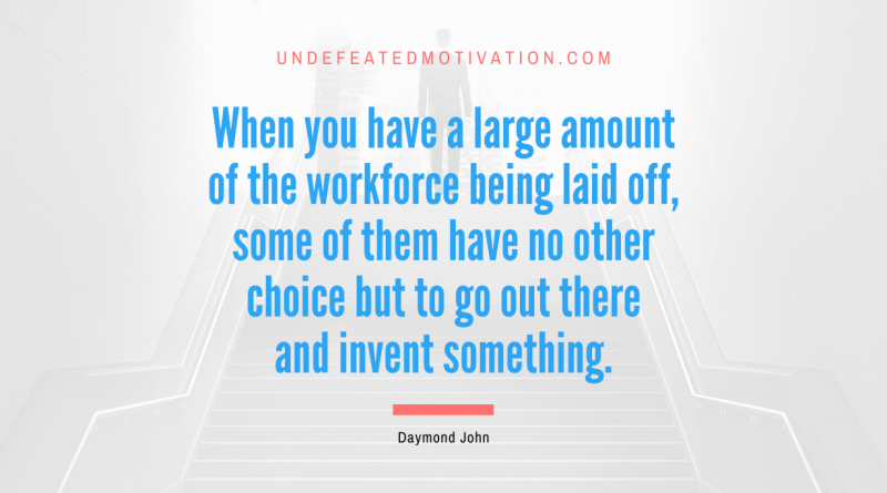 "When you have a large amount of the workforce being laid off, some of them have no other choice but to go out there and invent something." -Daymond John -Undefeated Motivation