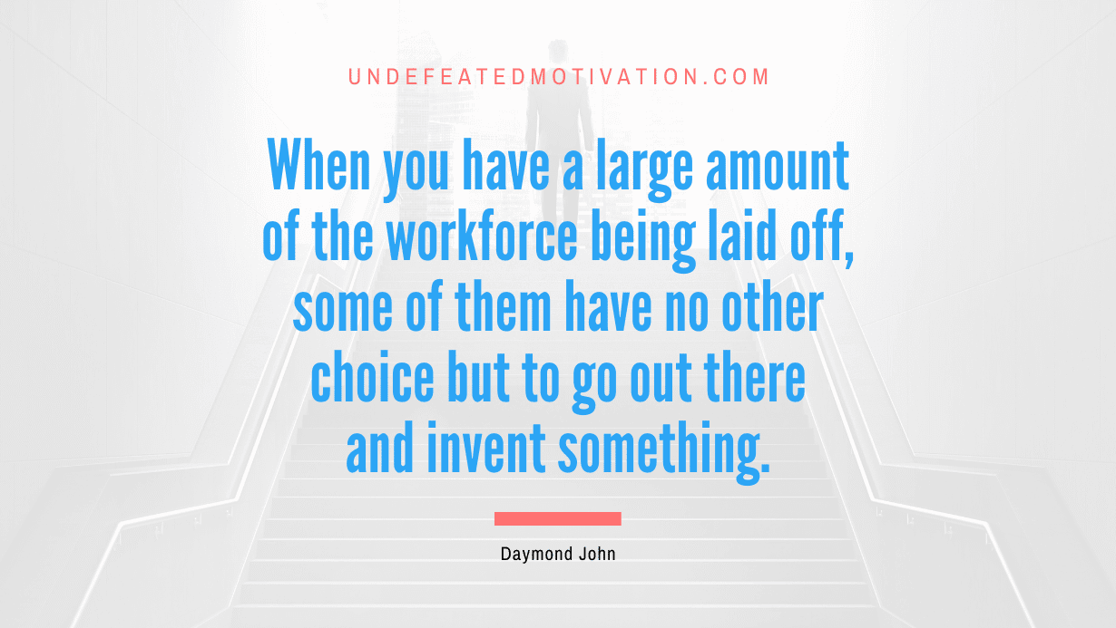 “When you have a large amount of the workforce being laid off, some of them have no other choice but to go out there and invent something.” -Daymond John