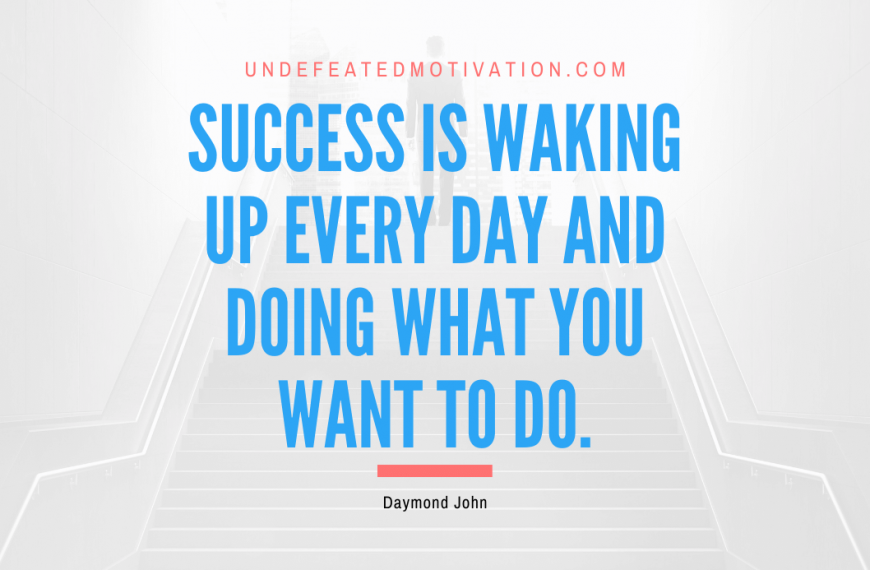 “Success is waking up every day and doing what you want to do.” -Daymond John