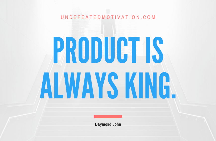 “Product is always king.” -Daymond John