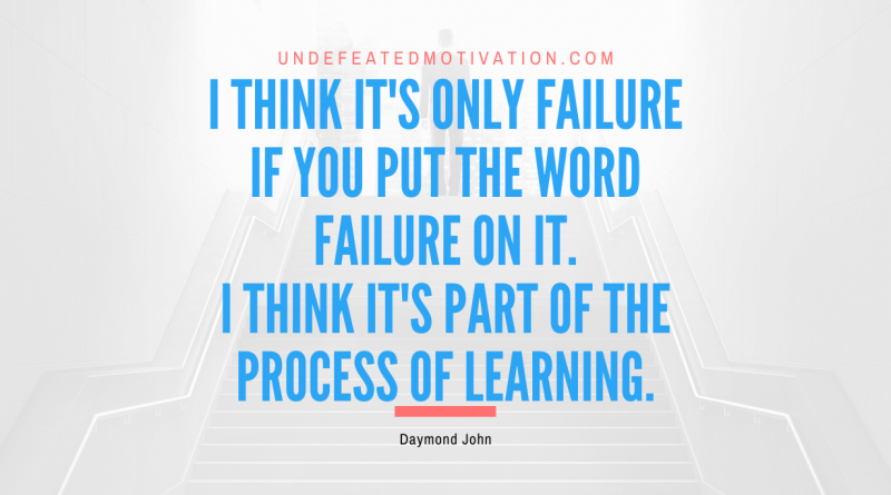 "I think it's only failure if you put the word failure on it. I think it's part of the process of learning." -Daymond John -Undefeated Motivation