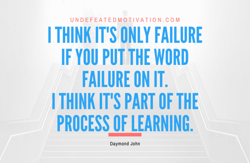 “I think it’s only failure if you put the word failure on it. I think it’s part of the process of learning.” -Daymond John