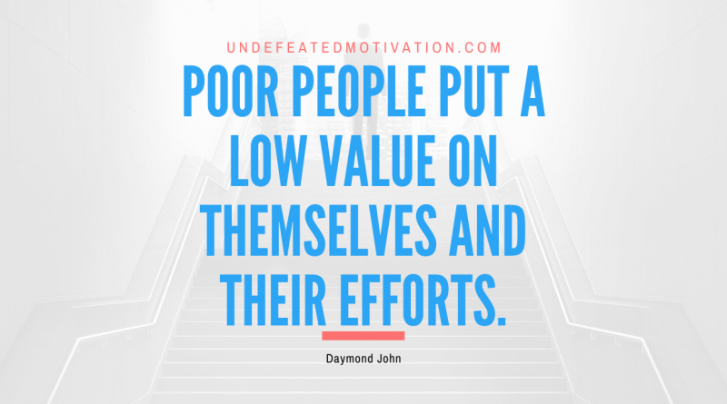 "Poor people put a low value on themselves and their efforts." -Daymond John -Undefeated Motivation