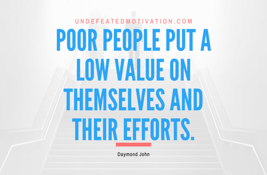 “Poor people put a low value on themselves and their efforts.” -Daymond John