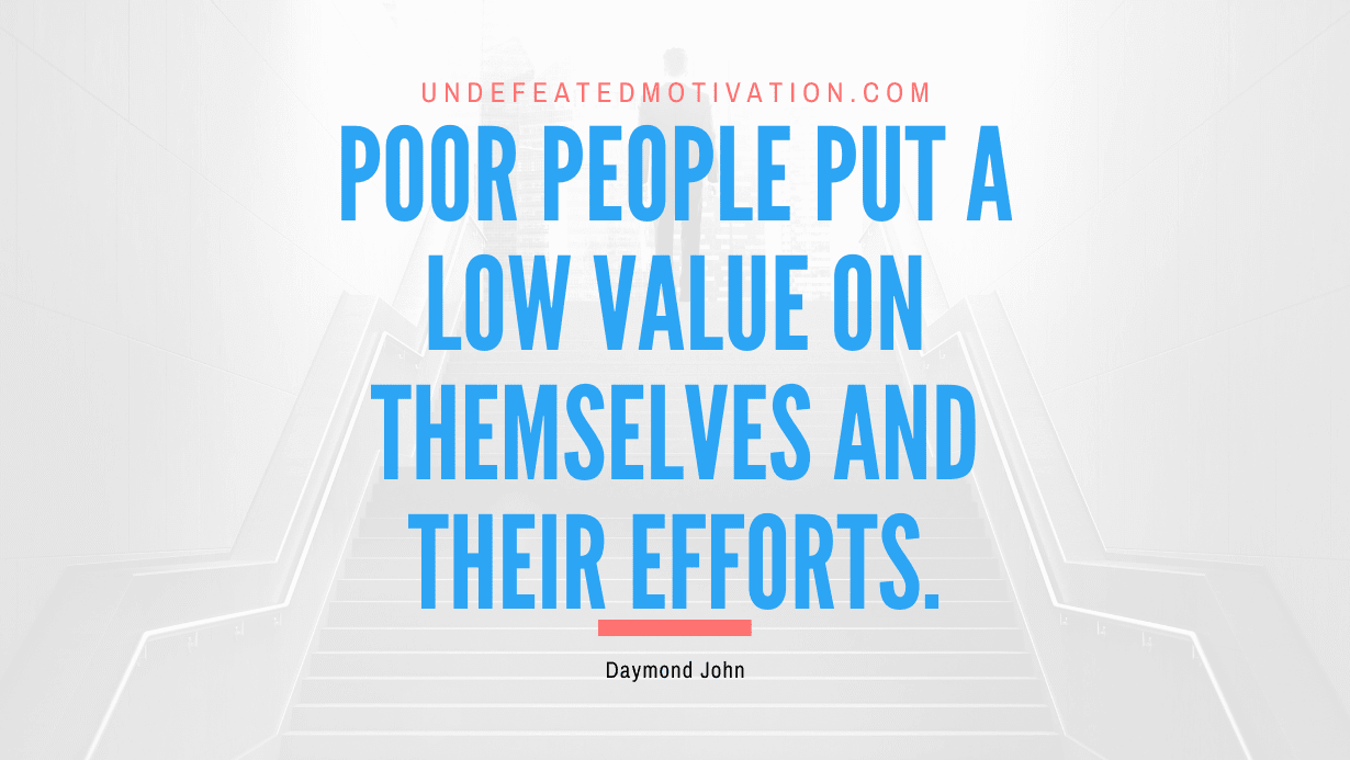 “Poor people put a low value on themselves and their efforts.” -Daymond John