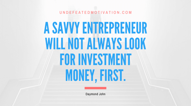 "A savvy entrepreneur will not always look for investment money, first." -Daymond John -Undefeated Motivation