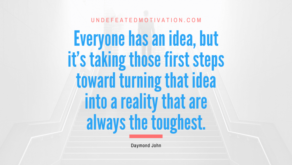 "Everyone has an idea, but it's taking those first steps toward turning that idea into a reality that are always the toughest." -Daymond John -Undefeated Motivation