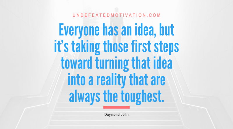 "Everyone has an idea, but it's taking those first steps toward turning that idea into a reality that are always the toughest." -Daymond John -Undefeated Motivation