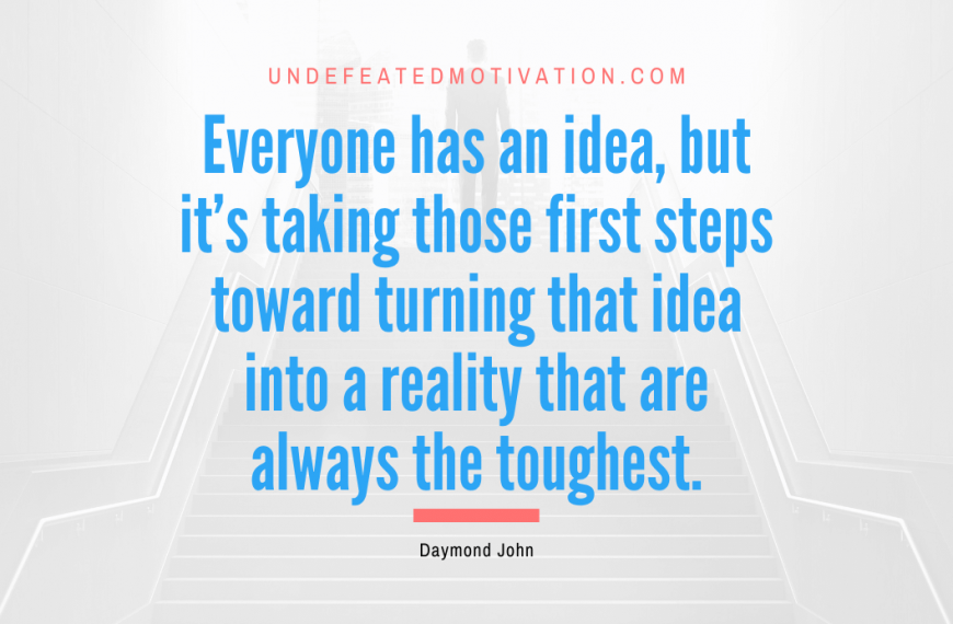 “Everyone has an idea, but it’s taking those first steps toward turning that idea into a reality that are always the toughest.” -Daymond John