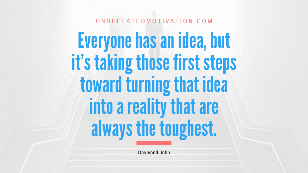 “Everyone has an idea, but it’s taking those first steps toward turning that idea into a reality that are always the toughest.” -Daymond John