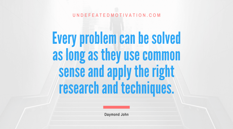 "Every problem can be solved as long as they use common sense and apply the right research and techniques." -Daymond John -Undefeated Motivation