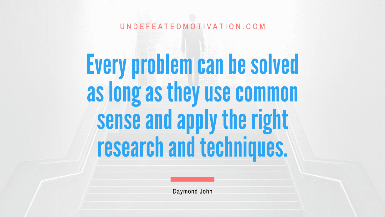 “Every problem can be solved as long as they use common sense and apply the right research and techniques.” -Daymond John