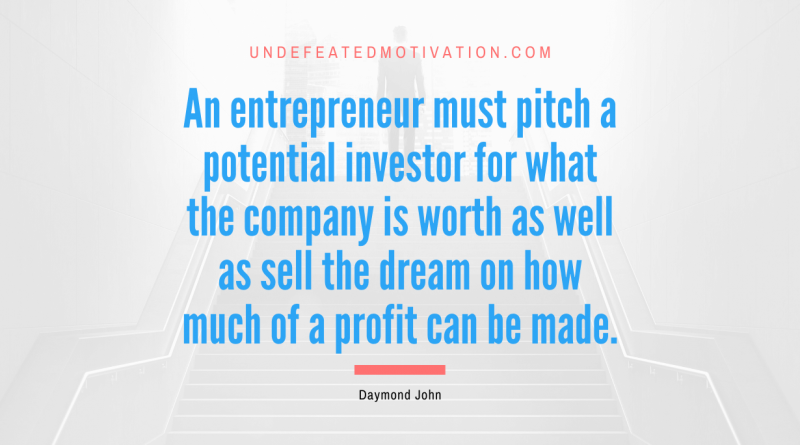 "An entrepreneur must pitch a potential investor for what the company is worth as well as sell the dream on how much of a profit can be made." -Daymond John -Undefeated Motivation