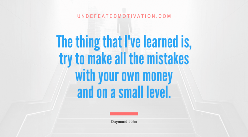 "The thing that I've learned is, try to make all the mistakes with your own money and on a small level." -Daymond John -Undefeated Motivation