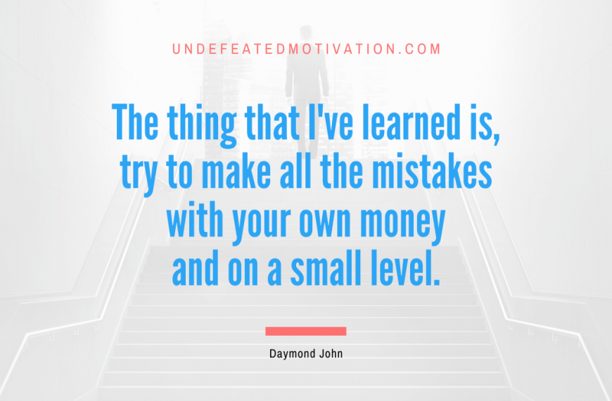 “The thing that I’ve learned is, try to make all the mistakes with your own money and on a small level.” -Daymond John