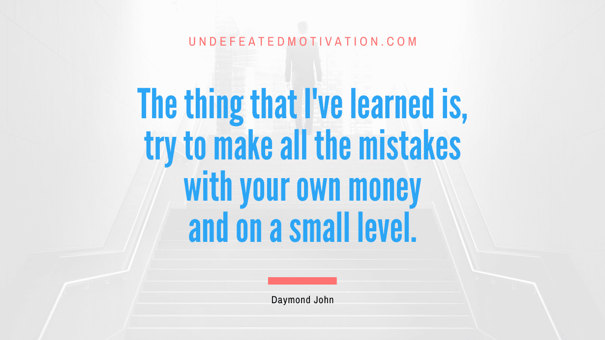 “The thing that I’ve learned is, try to make all the mistakes with your own money and on a small level.” -Daymond John