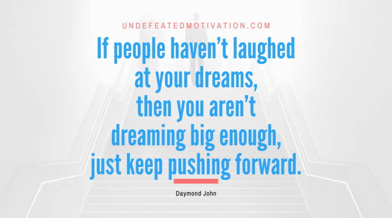 "If people haven't laughed at your dreams, then you aren't dreaming big enough, just keep pushing forward." -Daymond John -Undefeated Motivation