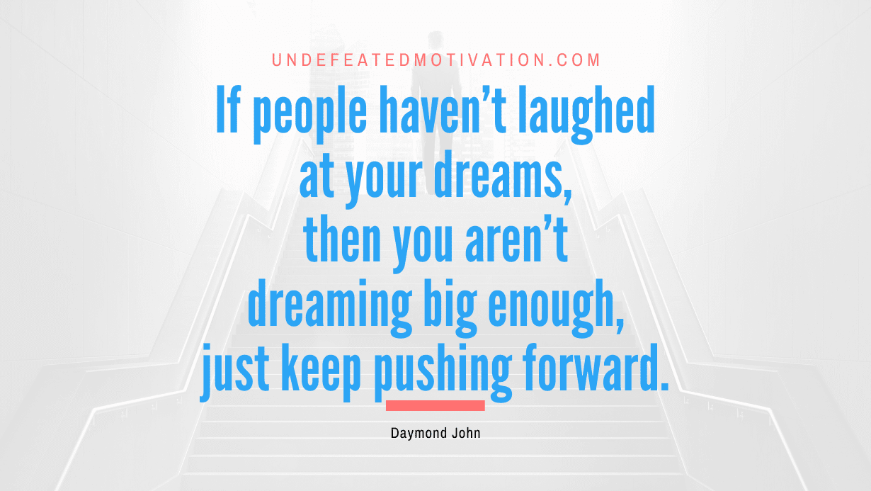 “If people haven’t laughed at your dreams, then you aren’t dreaming big enough, just keep pushing forward.” -Daymond John