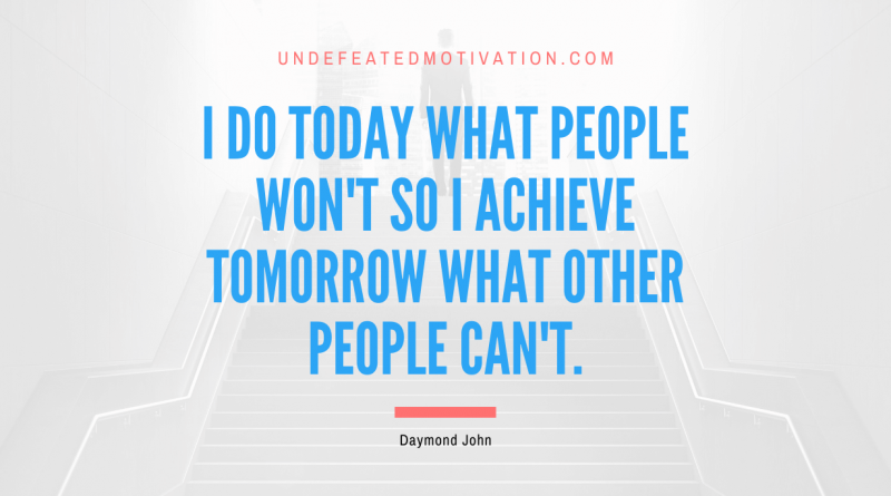 "I do today what people won't so I achieve tomorrow what other people can't." -Daymond John -Undefeated Motivation
