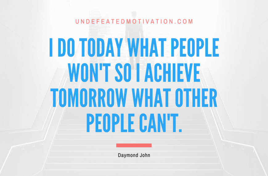 “I do today what people won’t so I achieve tomorrow what other people can’t.” -Daymond John