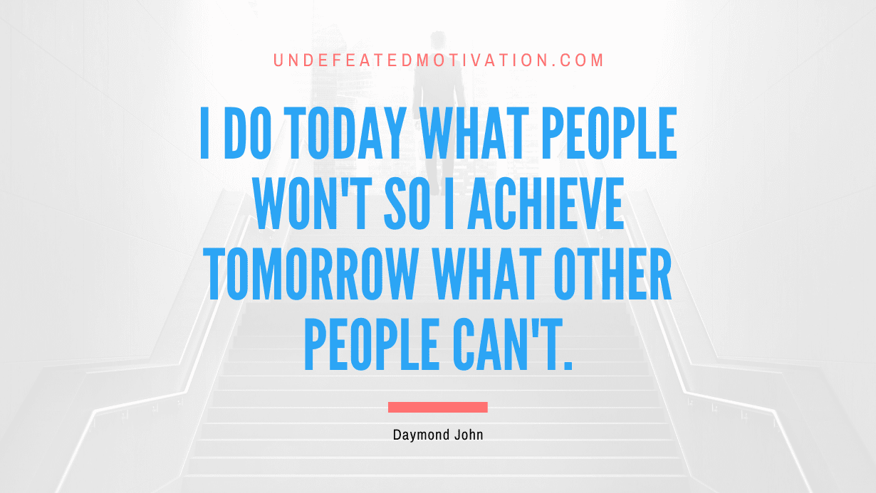 “I do today what people won’t so I achieve tomorrow what other people can’t.” -Daymond John