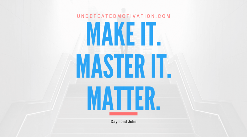 "Make it. Master it. Matter." -Daymond John -Undefeated Motivation