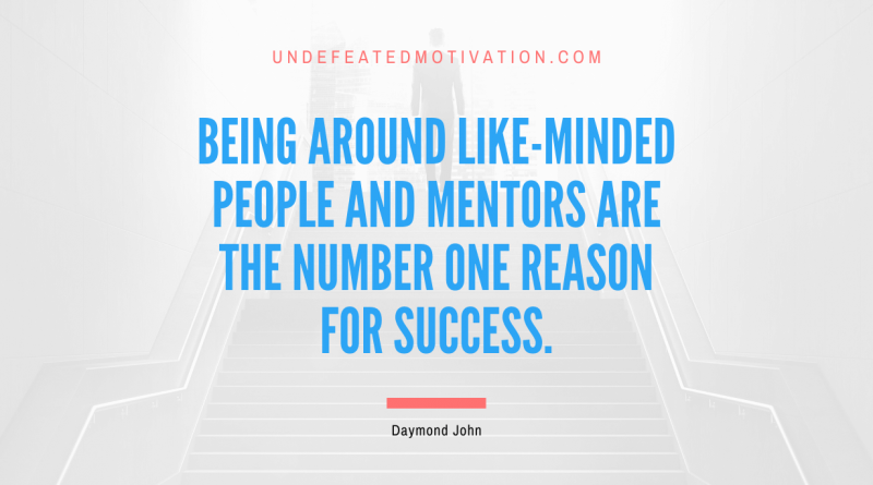 "Being around like-minded people and mentors are the number one reason for success." -Daymond John -Undefeated Motivation