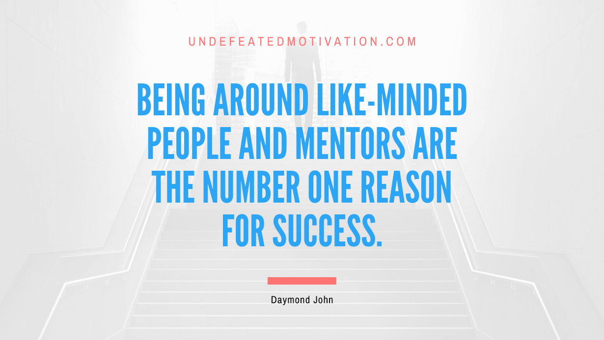 “Being around like-minded people and mentors are the number one reason for success.” -Daymond John
