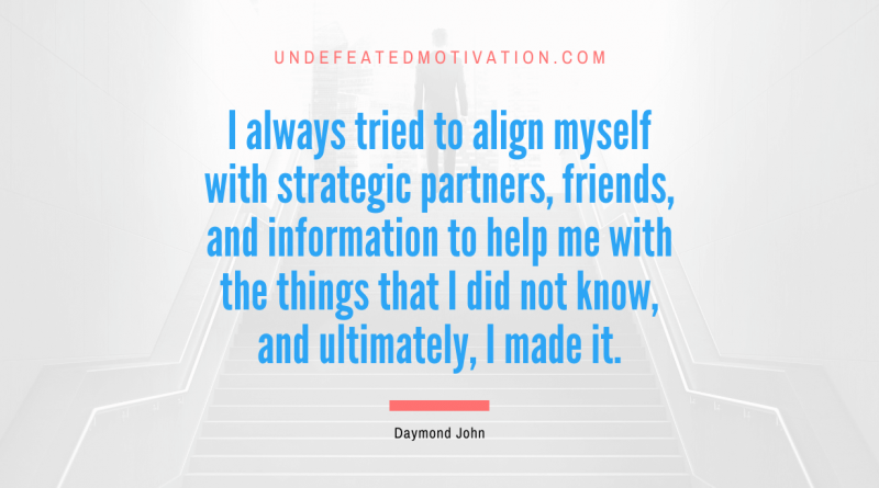 "I always tried to align myself with strategic partners, friends, and information to help me with the things that I did not know, and ultimately, I made it." -Daymond John -Undefeated Motivation