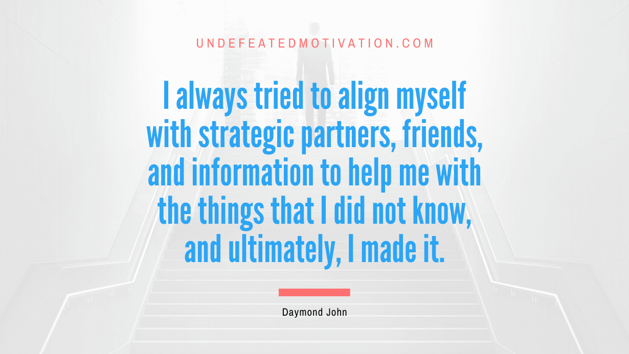 “I always tried to align myself with strategic partners, friends, and information to help me with the things that I did not know, and ultimately, I made it.” -Daymond John