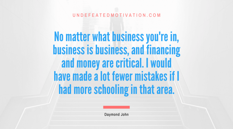 "No matter what business you're in, business is business, and financing and money are critical. I would have made a lot fewer mistakes if I had more schooling in that area." -Daymond John -Undefeated Motivation