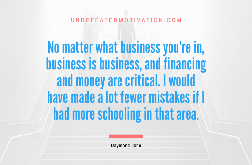 “No matter what business you’re in, business is business, and financing and money are critical. I would have made a lot fewer mistakes if I had more schooling in that area.” -Daymond John