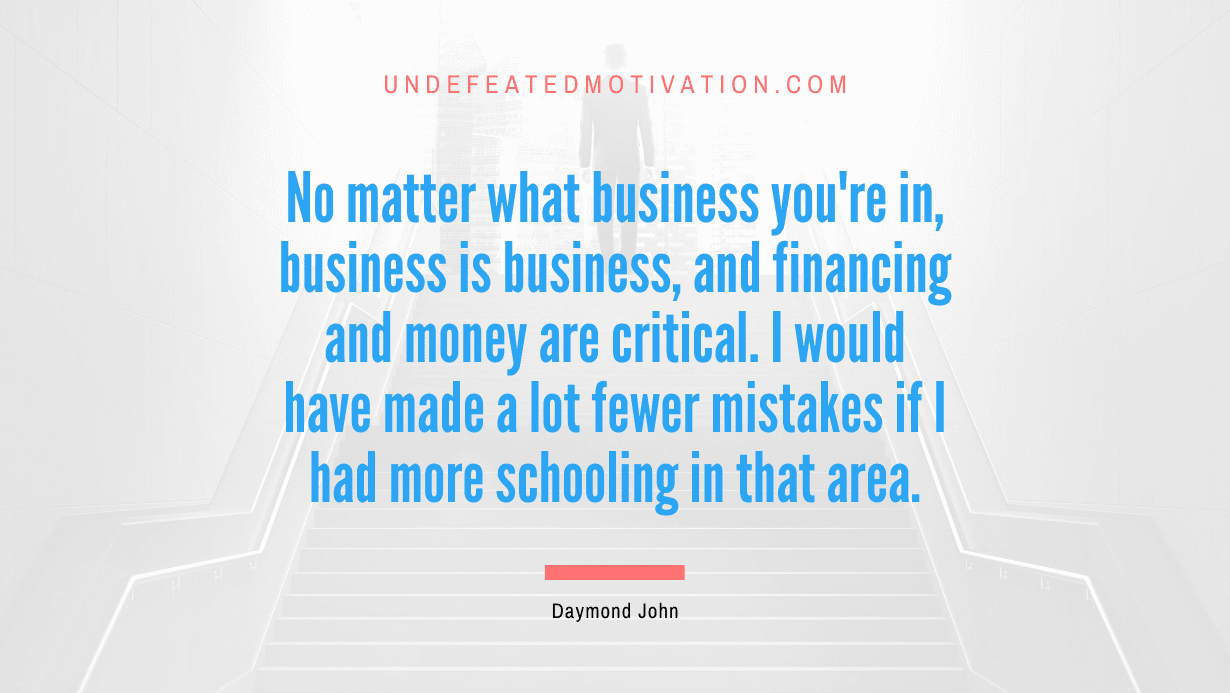 “No matter what business you’re in, business is business, and financing and money are critical. I would have made a lot fewer mistakes if I had more schooling in that area.” -Daymond John