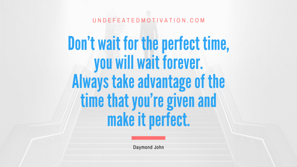 "Don't wait for the perfect time, you will wait forever. Always take advantage of the time that you're given and make it perfect." -Daymond John -Undefeated Motivation