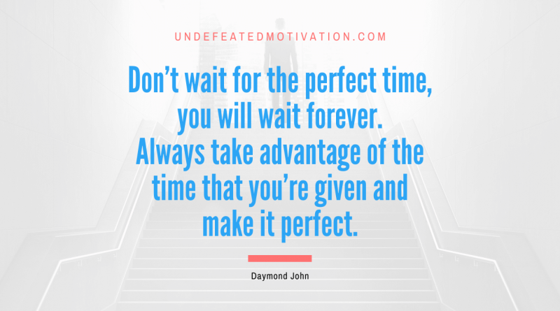 "Don't wait for the perfect time, you will wait forever. Always take advantage of the time that you're given and make it perfect." -Daymond John -Undefeated Motivation