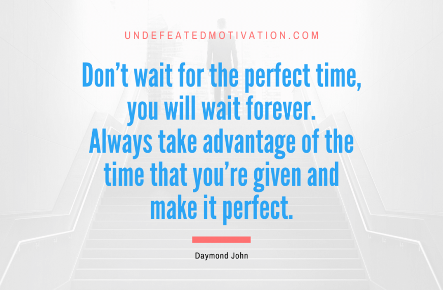 “Don’t wait for the perfect time, you will wait forever. Always take advantage of the time that you’re given and make it perfect.” -Daymond John
