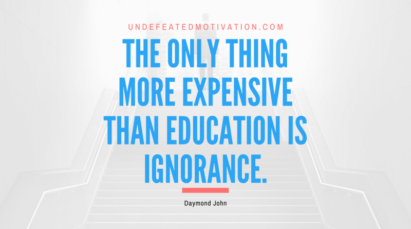 "The only thing more expensive than education is ignorance." -Daymond John -Undefeated Motivation