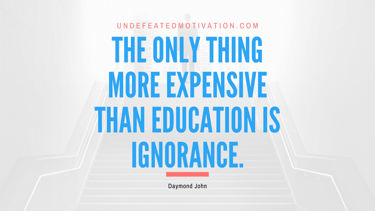 “The only thing more expensive than education is ignorance.” -Daymond John