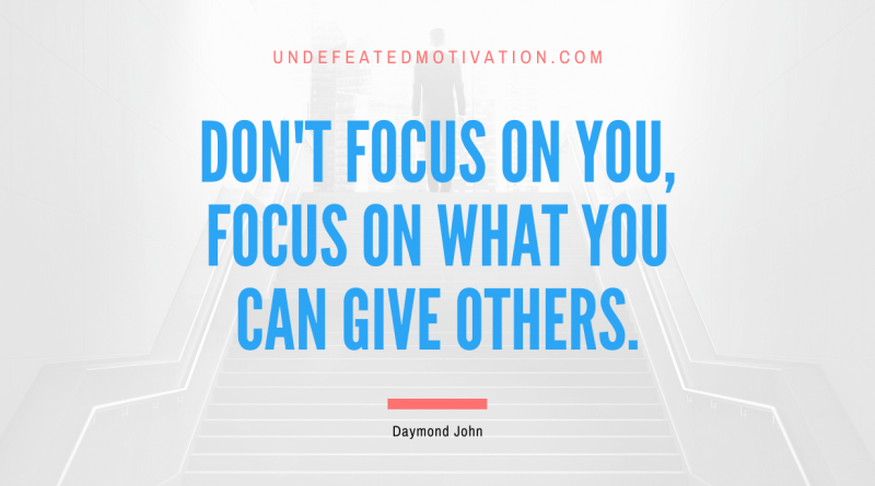 "Don't focus on you, focus on what you can give others." -Daymond John -Undefeated Motivation