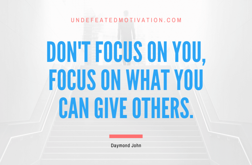 “Don’t focus on you, focus on what you can give others.” -Daymond John
